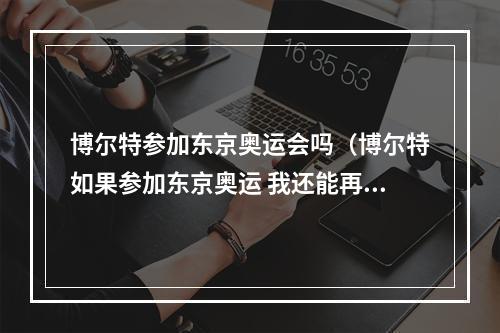 博尔特参加东京奥运会吗（博尔特如果参加东京奥运 我还能再进200米决赛）