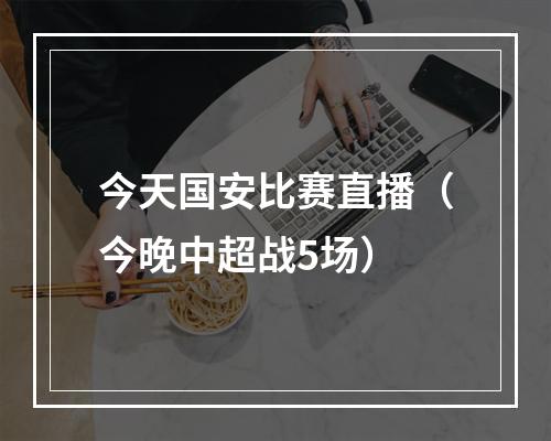 今天国安比赛直播（今晚中超战5场）