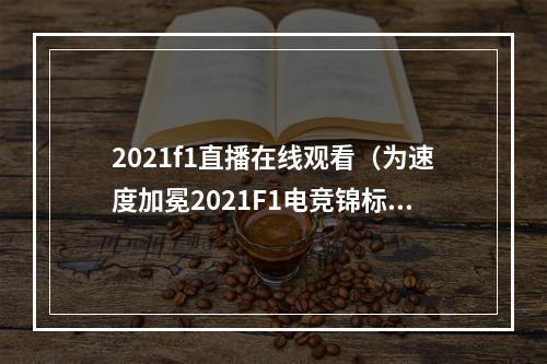 2021f1直播在线观看（为速度加冕2021F1电竞锦标赛全国大赛东区决赛暨全国总决赛前瞻）