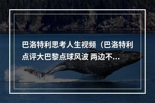 巴洛特利思考人生视频（巴洛特利点评大巴黎点球风波 两边不得罪 不愧为思考人生的神）