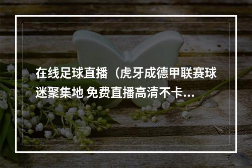 在线足球直播（虎牙成德甲联赛球迷聚集地 免费直播高清不卡顿）