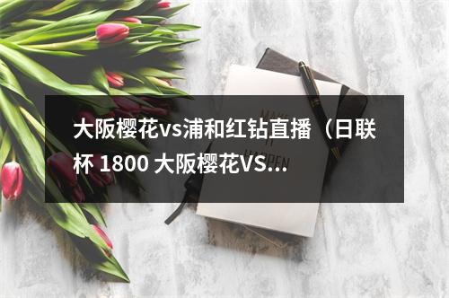 大阪樱花vs浦和红钻直播（日联杯 1800 大阪樱花VS浦和红钻）