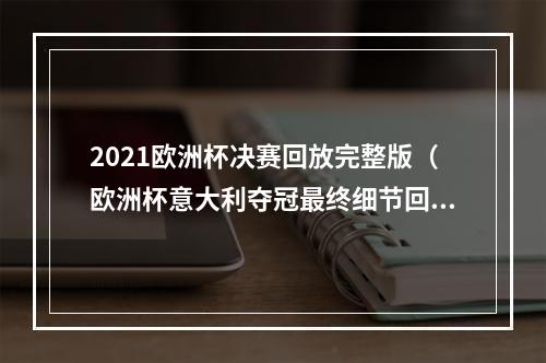 2021欧洲杯决赛回放完整版（欧洲杯意大利夺冠最终细节回看）
