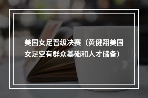 美国女足晋级决赛（黄健翔美国女足空有群众基础和人才储备）