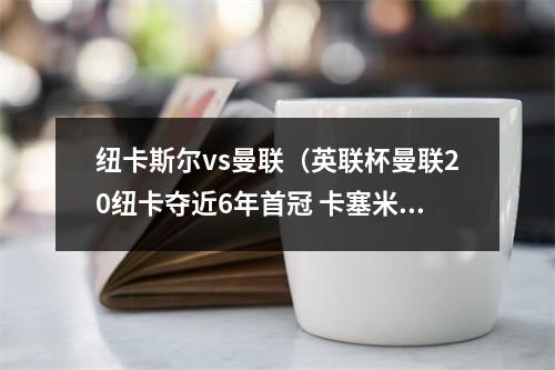 纽卡斯尔vs曼联（英联杯曼联20纽卡夺近6年首冠 卡塞米罗建功 拉什福德造乌龙）