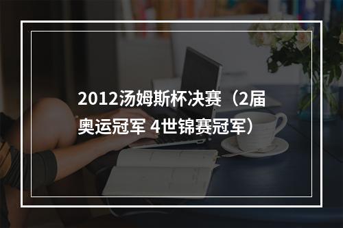 2012汤姆斯杯决赛（2届奥运冠军 4世锦赛冠军）