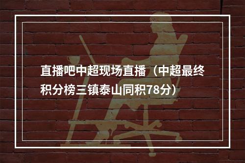 直播吧中超现场直播（中超最终积分榜三镇泰山同积78分）