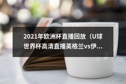 2021年欧洲杯直播回放（U球世界杯高清直播英格兰vs伊朗）