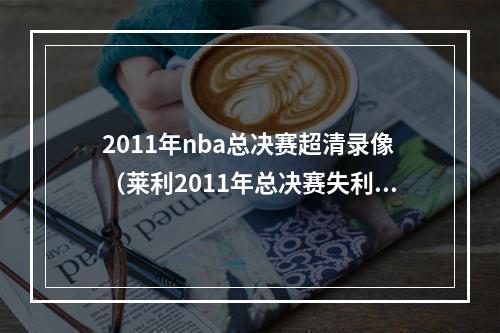 2011年nba总决赛超清录像（莱利2011年总决赛失利后 我和三巨头开会确定詹一韦二）