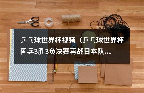 乒乓球世界杯视频（乒乓球世界杯国乒3胜3负决赛再战日本队）