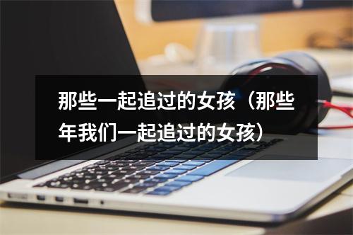 那些一起追过的女孩（那些年我们一起追过的女孩）