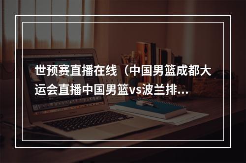 世预赛直播在线（中国男篮成都大运会直播中国男篮vs波兰排位赛全程高清视频直播）
