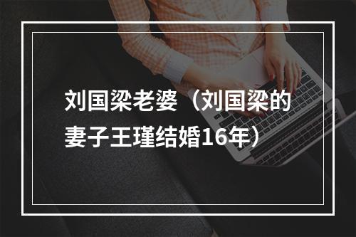 刘国梁老婆（刘国梁的妻子王瑾结婚16年）