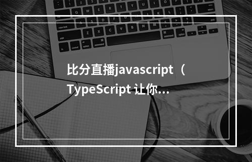 比分直播javascript（TypeScript 让你不会想用回 JavaScript）