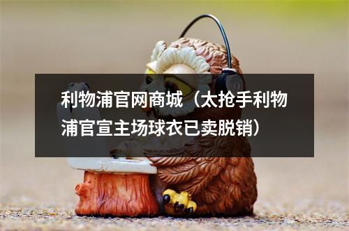 利物浦官网商城（太抢手利物浦官宣主场球衣已卖脱销）