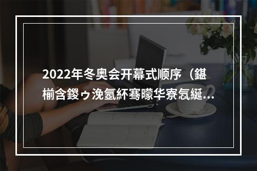 2022年冬奥会开幕式顺序（鍖椾含鍐ゥ浼氬紑骞曚华寮忥綖鍥藉鍑哄満椤哄簭）