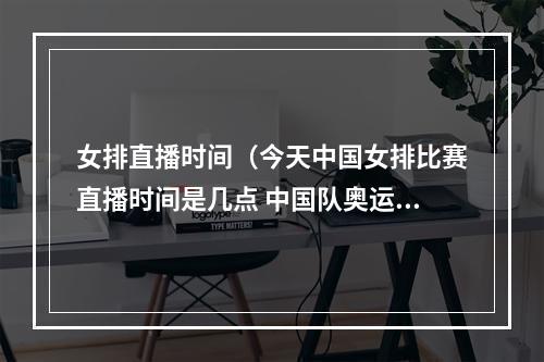 女排直播时间（今天中国女排比赛直播时间是几点 中国队奥运比赛时间表赛程）