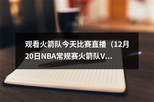 观看火箭队今天比赛直播（12月20日NBA常规赛火箭队VS奇才队直播 附直播时间网址）