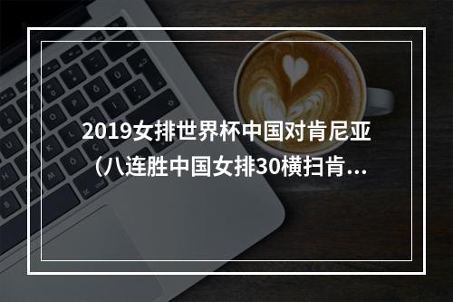 2019女排世界杯中国对肯尼亚（八连胜中国女排30横扫肯尼亚队）