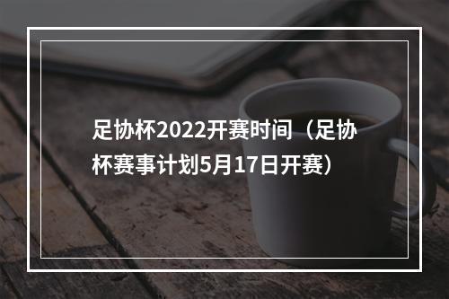 足协杯2022开赛时间（足协杯赛事计划5月17日开赛）