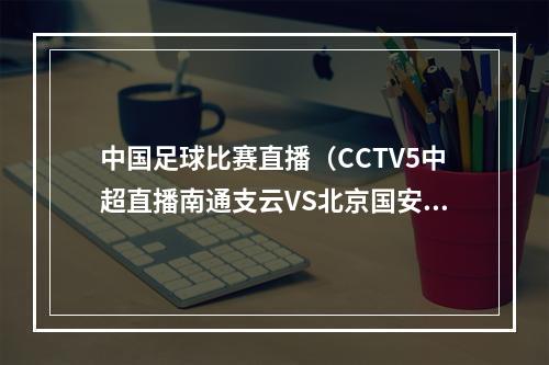 中国足球比赛直播（CCTV5中超直播南通支云VS北京国安中文比赛全程高清视频）