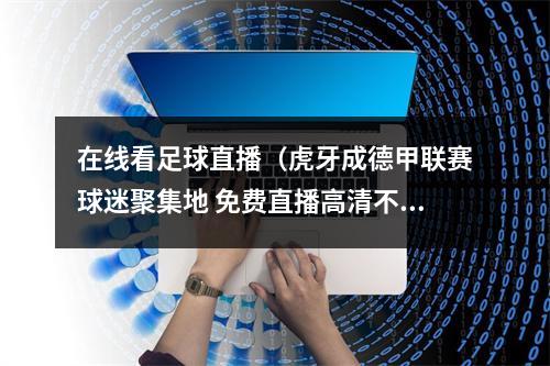 在线看足球直播（虎牙成德甲联赛球迷聚集地 免费直播高清不卡顿）