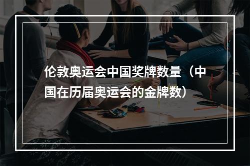 伦敦奥运会中国奖牌数量（中国在历届奥运会的金牌数）