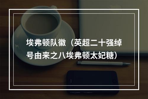 埃弗顿队徽（英超二十强绰号由来之八埃弗顿太妃糖）