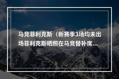 马竞菲利克斯（新赛季3场均未出场菲利克斯晒照在马竞替补席上笑容满面）