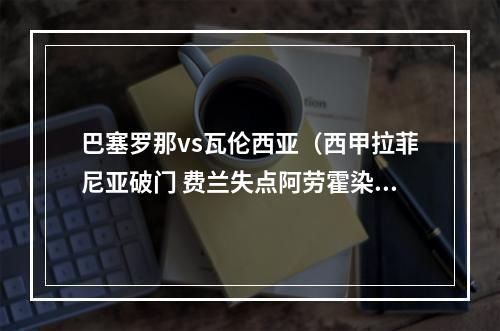 巴塞罗那vs瓦伦西亚（西甲拉菲尼亚破门 费兰失点阿劳霍染红 十人巴萨10瓦伦西亚领跑）