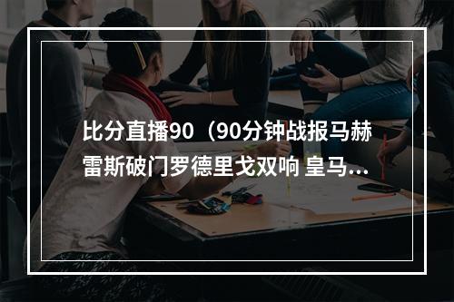 比分直播90（90分钟战报马赫雷斯破门罗德里戈双响 皇马总比分55曼城进加时）
