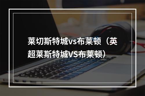 莱切斯特城vs布莱顿（英超莱斯特城VS布莱顿）