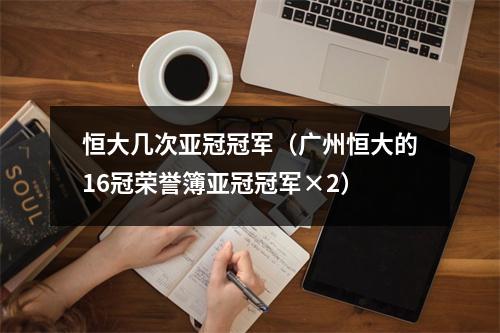 恒大几次亚冠冠军（广州恒大的16冠荣誉簿亚冠冠军×2）