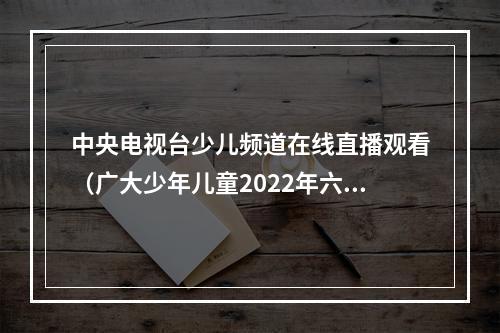 中央电视台少儿频道在线直播观看（广大少年儿童2022年六一国际儿童节线上特别节目来啦）