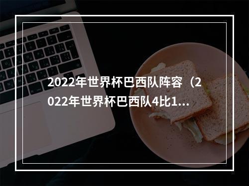 2022年世界杯巴西队阵容（2022年世界杯巴西队4比1战胜韩国队）