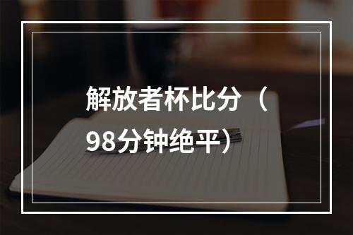 解放者杯比分（98分钟绝平）