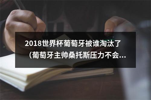 2018世界杯葡萄牙被谁淘汰了（葡萄牙主帅桑托斯压力不会都在C罗身上）