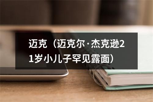 迈克（迈克尔·杰克逊21岁小儿子罕见露面）