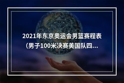 2021年东京奥运会男篮赛程表（男子100米决赛美国队四连冠 莱尔斯9秒83登顶前四名都跑进9秒90）
