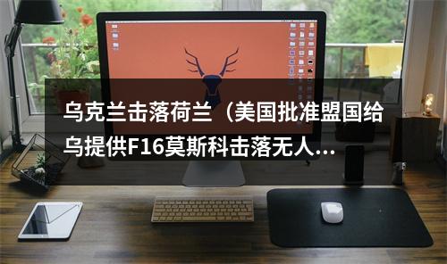 乌克兰击落荷兰（美国批准盟国给乌提供F16莫斯科击落无人机海洋宝宝再出击）