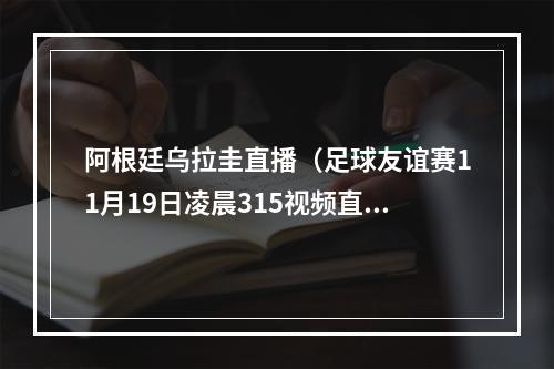 阿根廷乌拉圭直播（足球友谊赛11月19日凌晨315视频直播阿根廷VS乌拉圭）