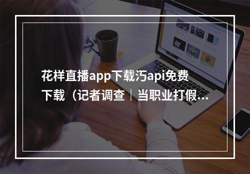花样直播app下载汅api免费下载（记者调查｜当职业打假人杠上直播带货主播）