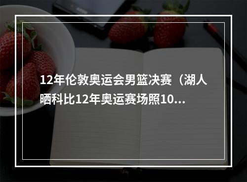 12年伦敦奥运会男篮决赛（湖人晒科比12年奥运赛场照10年前的今天 科比和美国男篮夺金）