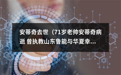 安蒂奇去世（71岁老帅安蒂奇病逝 曾执教山东鲁能与华夏幸福）