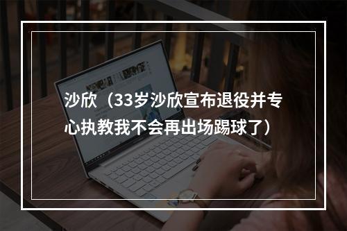 沙欣（33岁沙欣宣布退役并专心执教我不会再出场踢球了）