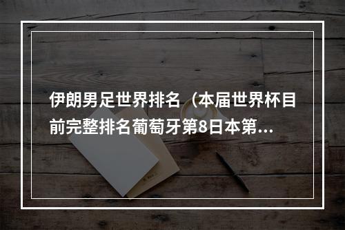 伊朗男足世界排名（本届世界杯目前完整排名葡萄牙第8日本第9 德国第17卡塔尔第32）