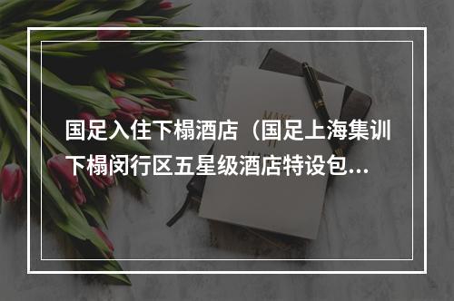 国足入住下榻酒店（国足上海集训下榻闵行区五星级酒店特设包间用餐）