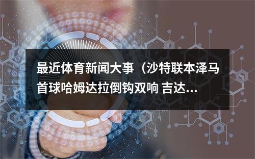 最近体育新闻大事（沙特联本泽马首球哈姆达拉倒钩双响 吉达联合40利雅得体育3连胜）