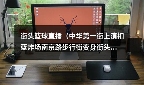 街头篮球直播（中华第一街上演扣篮炸场南京路步行街变身街头篮球赛场）