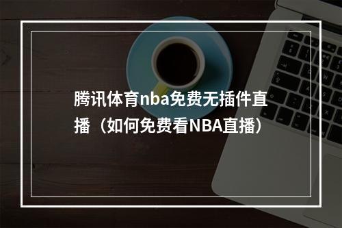 腾讯体育nba免费无插件直播（如何免费看NBA直播）